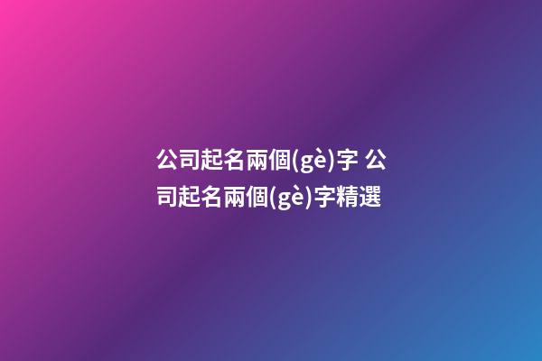 公司起名兩個(gè)字 公司起名兩個(gè)字精選-第1張-公司起名-玄機(jī)派